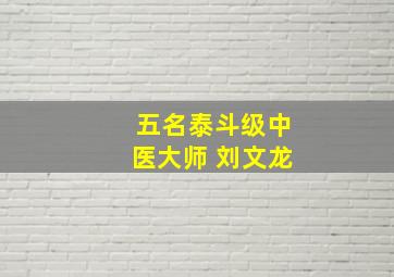 五名泰斗级中医大师 刘文龙